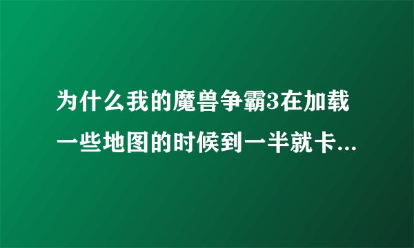 为什么我的魔兽争霸3在加载一些地图的时候到一半就卡段了呢？