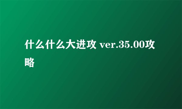 什么什么大进攻 ver.35.00攻略