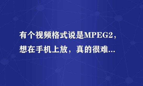 有个视频格式说是MPEG2，想在手机上放，真的很难，哪位给个好工具呀，