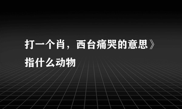 打一个肖，西台痛哭的意思》指什么动物