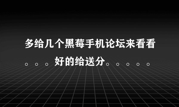 多给几个黑莓手机论坛来看看。。。好的给送分。。。。。