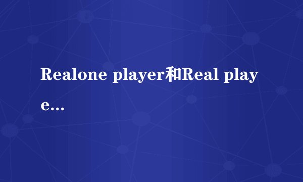 Realone player和Real player有啥区别？Windows media player他们仨都各有什么优缺点？