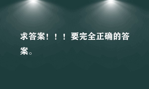 求答案！！！要完全正确的答案。