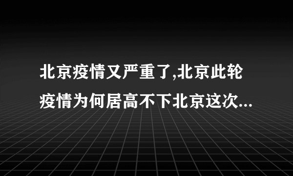 北京疫情又严重了,北京此轮疫情为何居高不下北京这次疫情是什么引起的最新消息