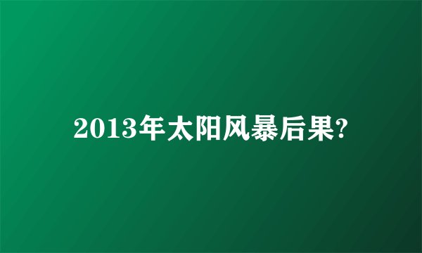2013年太阳风暴后果?