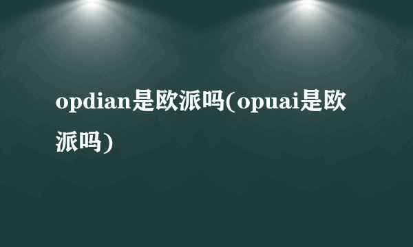 opdian是欧派吗(opuai是欧派吗)