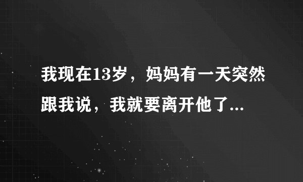 我现在13岁，妈妈有一天突然跟我说，我就要离开他了，想和我一起睡觉，我疑惑这是为啥？
