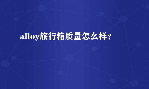 alloy旅行箱质量怎么样？