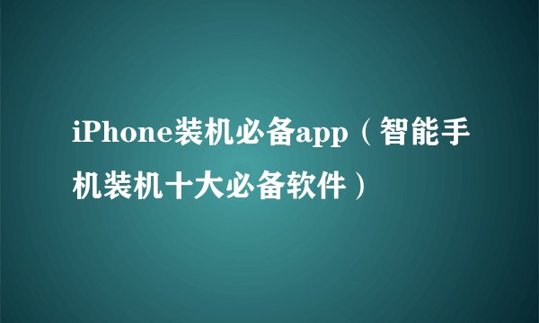 iPhone装机必备app（智能手机装机十大必备软件）