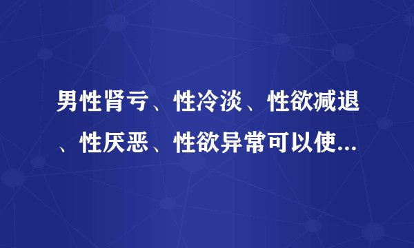 男性肾亏、性冷淡、性欲减退、性厌恶、性欲异常可以使用益力奥吗？