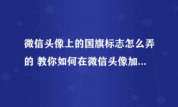 微信头像上的国旗标志怎么弄的 教你如何在微信头像加上国旗标志