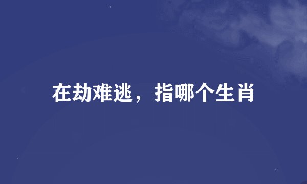 在劫难逃，指哪个生肖