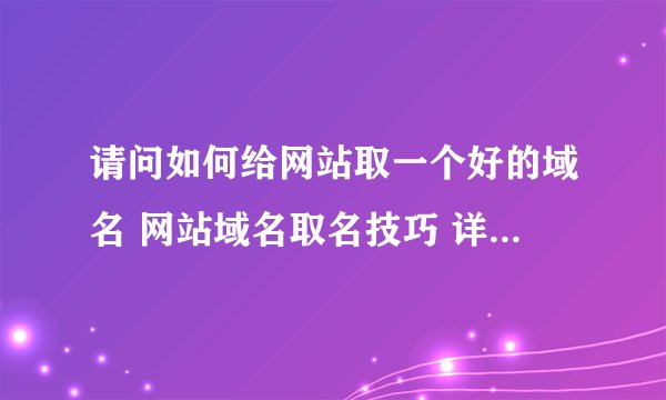 请问如何给网站取一个好的域名 网站域名取名技巧 详细的教程，谢谢！