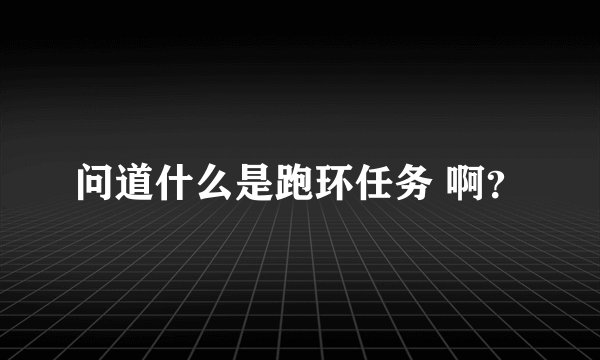 问道什么是跑环任务 啊？