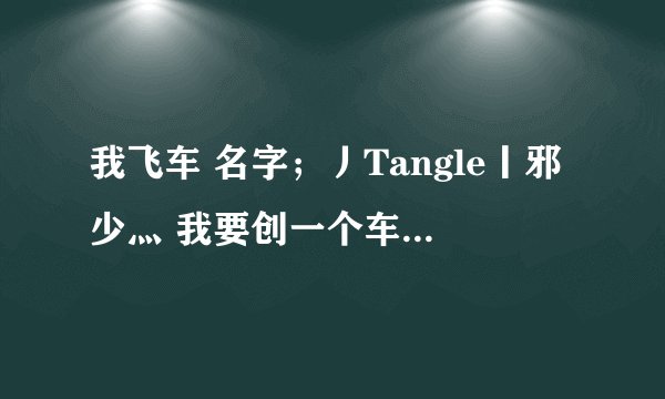 我飞车 名字；丿Tangle丨邪少灬 我要创一个车队 求大家帮我想一个车队名字！ 谢谢 我给分10