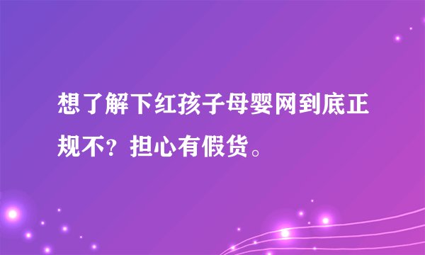 想了解下红孩子母婴网到底正规不？担心有假货。