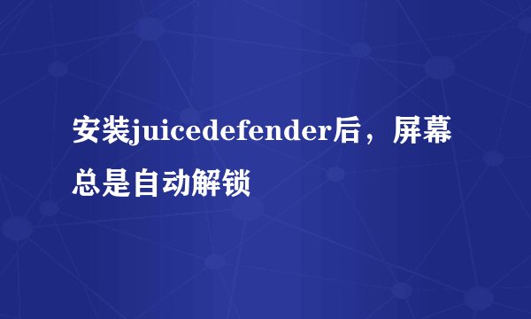 安装juicedefender后，屏幕总是自动解锁