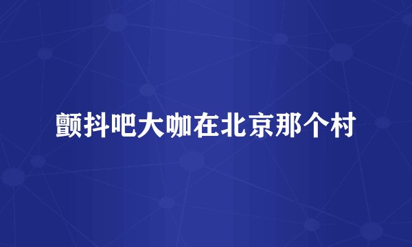 颤抖吧大咖在北京那个村