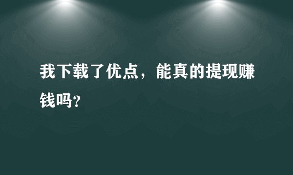 我下载了优点，能真的提现赚钱吗？