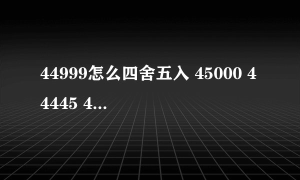 44999怎么四舍五入 45000 44445 44444呢