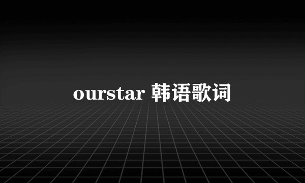 ourstar 韩语歌词