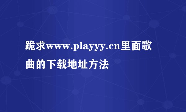 跪求www.playyy.cn里面歌曲的下载地址方法