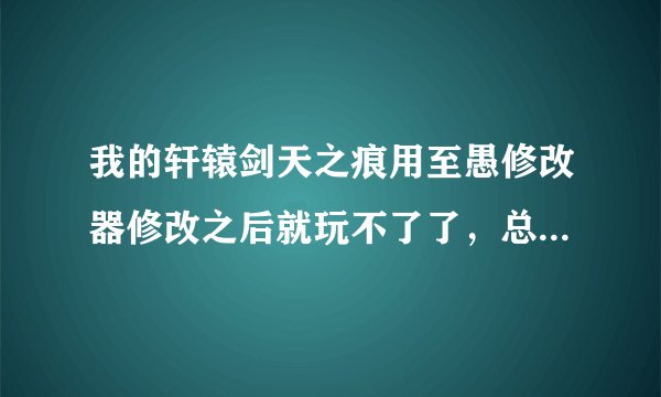 我的轩辕剑天之痕用至愚修改器修改之后就玩不了了，总是走两步就出问题，这是怎么回事？