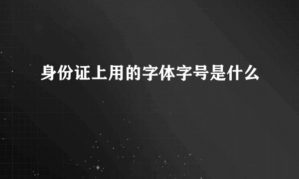 身份证上用的字体字号是什么