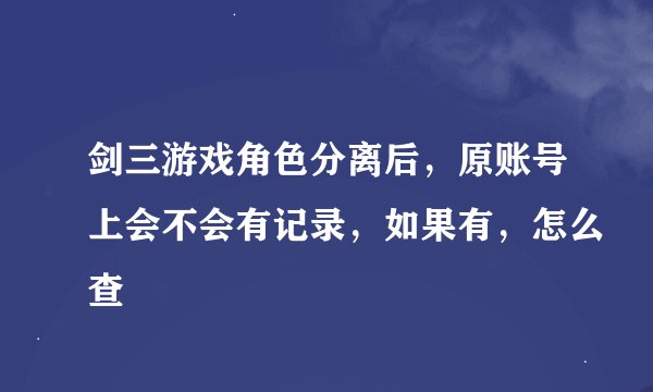 剑三游戏角色分离后，原账号上会不会有记录，如果有，怎么查