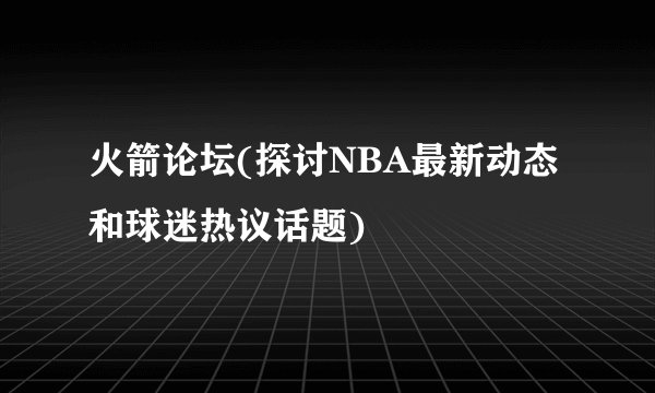 火箭论坛(探讨NBA最新动态和球迷热议话题)