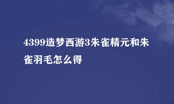 4399造梦西游3朱雀精元和朱雀羽毛怎么得