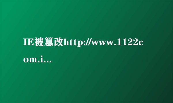 IE被篡改http://www.1122com.info/hao123.html，同时开机会运行删除IE图标，生成新的IE.TTF文件，救命