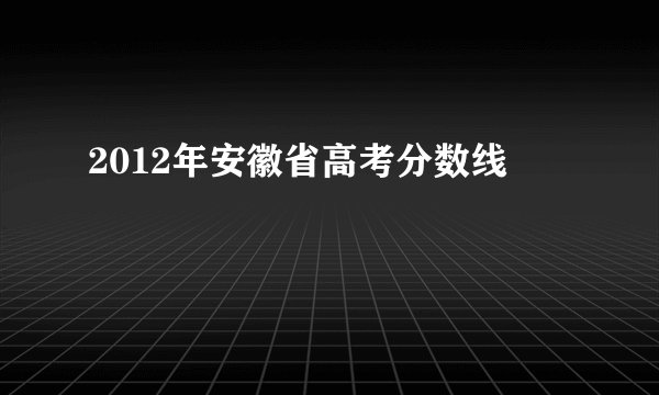 2012年安徽省高考分数线