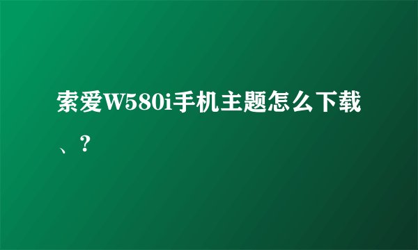 索爱W580i手机主题怎么下载、?