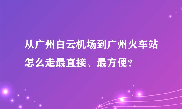 从广州白云机场到广州火车站怎么走最直接、最方便？