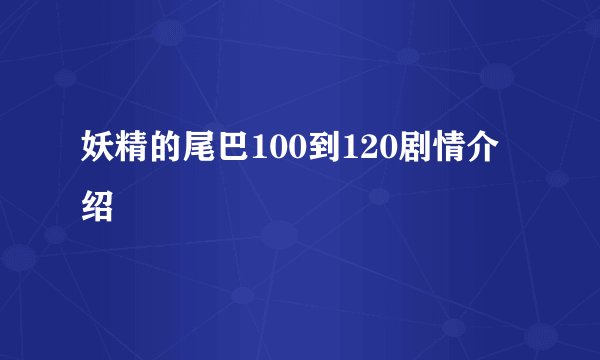 妖精的尾巴100到120剧情介绍