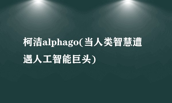 柯洁alphago(当人类智慧遭遇人工智能巨头)