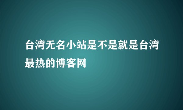 台湾无名小站是不是就是台湾最热的博客网