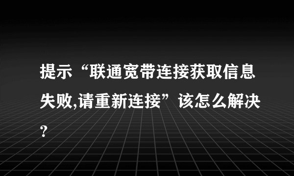 提示“联通宽带连接获取信息失败,请重新连接”该怎么解决？