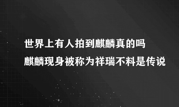 世界上有人拍到麒麟真的吗 麒麟现身被称为祥瑞不料是传说