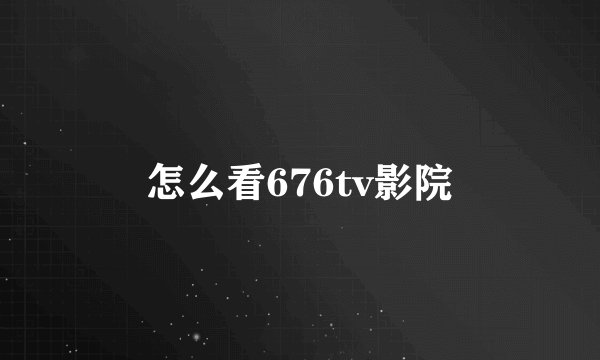 怎么看676tv影院