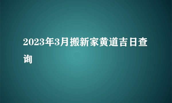 2023年3月搬新家黄道吉日查询