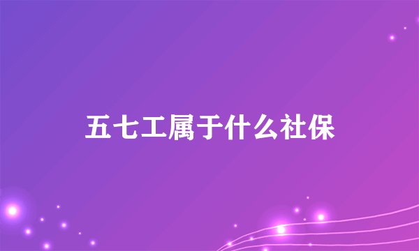 五七工属于什么社保