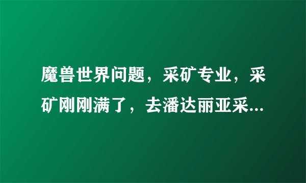 魔兽世界问题，采矿专业，采矿刚刚满了，去潘达丽亚采矿结果没办法把幽冥矿变锭，融炼里没有啊，我在AG...