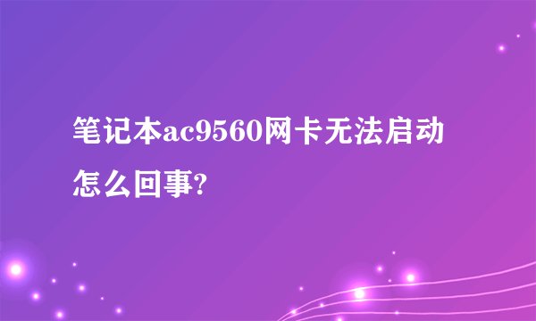 笔记本ac9560网卡无法启动怎么回事?