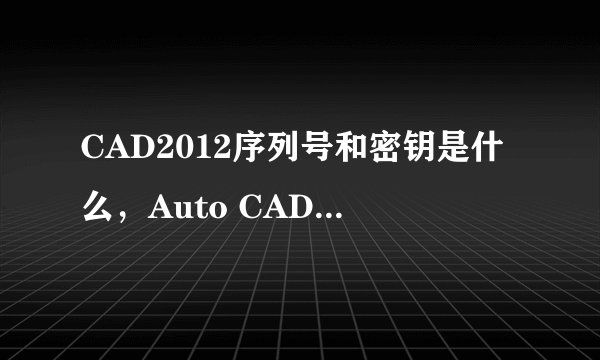 CAD2012序列号和密钥是什么，Auto CAD2012序列号和密钥是什么？