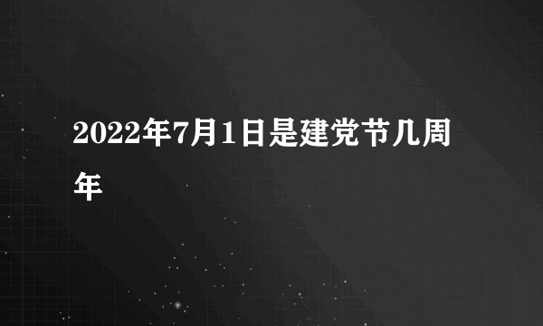2022年7月1日是建党节几周年