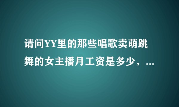 请问YY里的那些唱歌卖萌跳舞的女主播月工资是多少，提成的吗？我看里面的送礼物消耗都是上千上万的