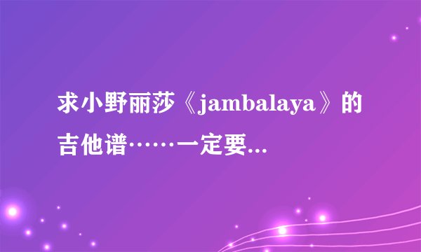 求小野丽莎《jambalaya》的吉他谱……一定要全的！！！一定一定！！！