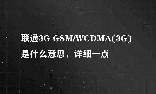 联通3G GSM/WCDMA(3G)是什么意思，详细一点